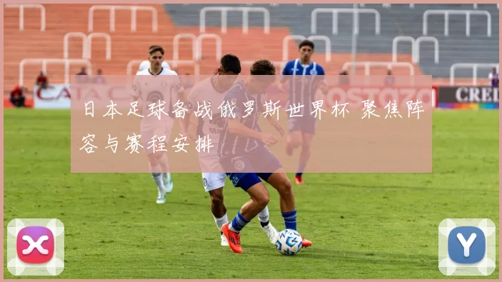 日本足球备战俄罗斯世界杯 聚焦阵容与赛程安排