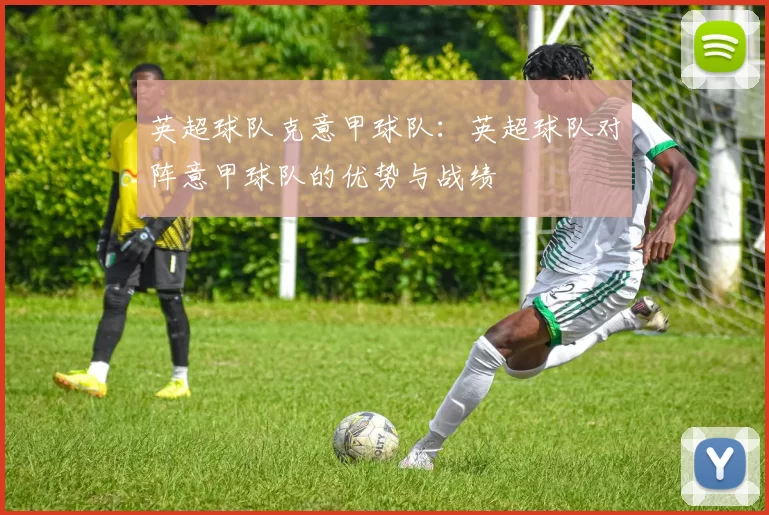 英超球队克意甲球队：英超球队对阵意甲球队的优势与战绩