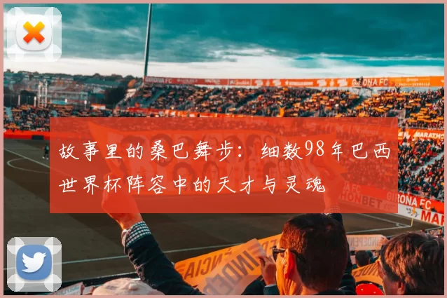 故事里的桑巴舞步：细数98年巴西世界杯阵容中的天才与灵魂