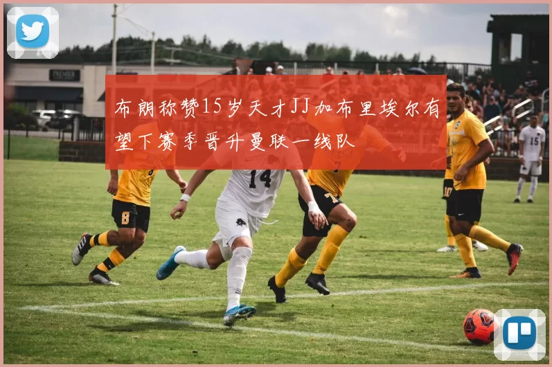 布朗称赞15岁天才JJ加布里埃尔有望下赛季晋升曼联一线队