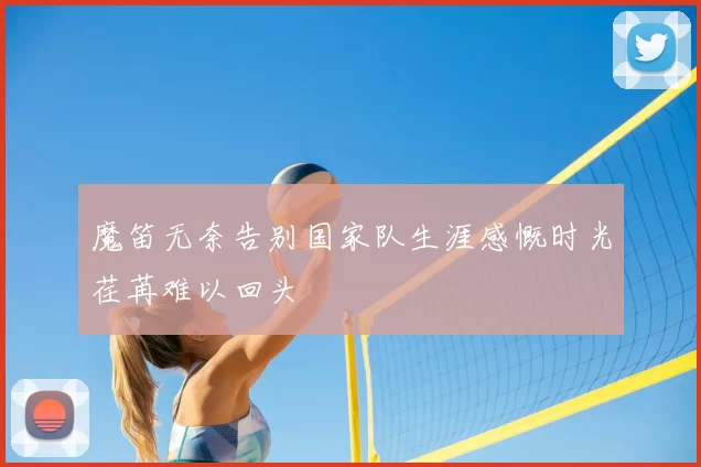 魔笛无奈告别国家队生涯感慨时光荏苒难以回头