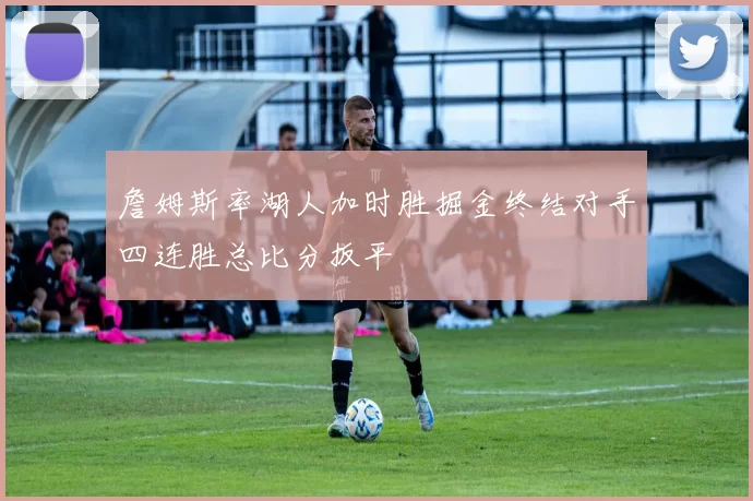 詹姆斯率湖人加时胜掘金终结对手四连胜总比分扳平