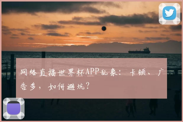 网络直播世界杯APP乱象：卡顿、广告多，如何避坑？