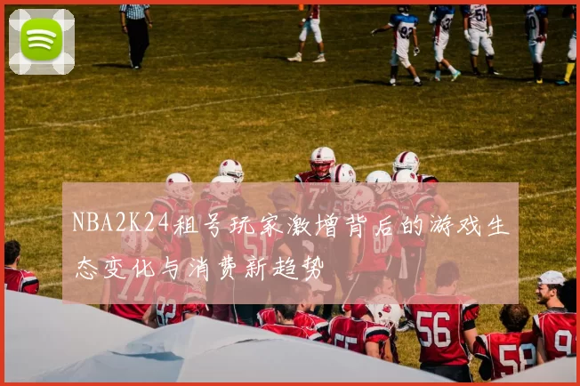 NBA2K24租号玩家激增背后的游戏生态变化与消费新趋势