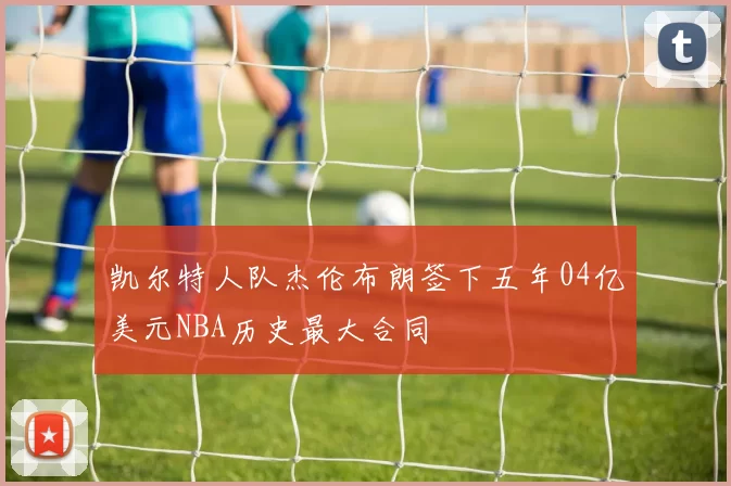 凯尔特人队杰伦布朗签下五年04亿美元NBA历史最大合同