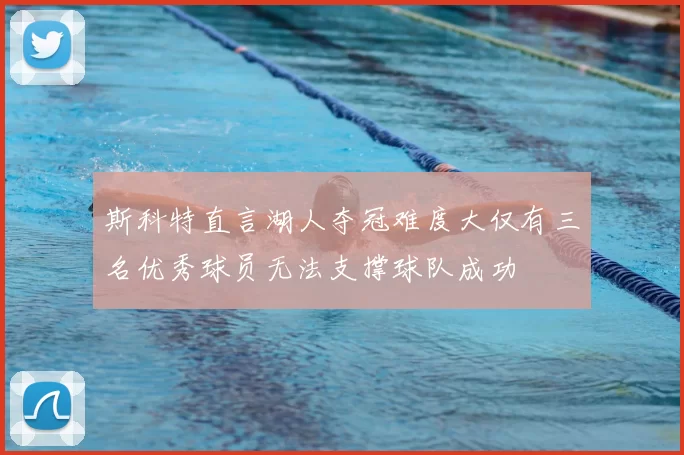 斯科特直言湖人夺冠难度大仅有三名优秀球员无法支撑球队成功