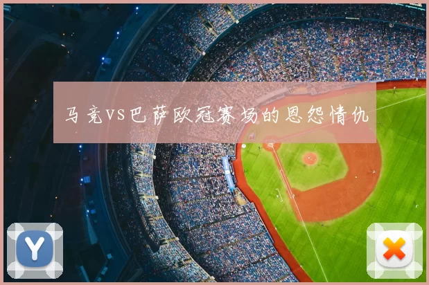 马竞vs巴萨欧冠赛场的恩怨情仇