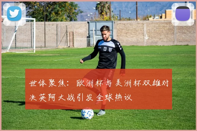 世体聚焦:欧洲杯与美洲杯双雄对决英阿大战引发全球热议