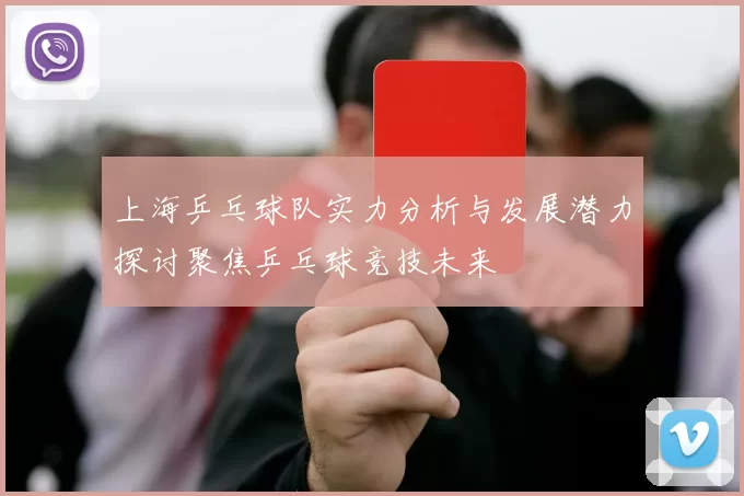 上海乒乓球队实力分析与发展潜力探讨聚焦乒乓球竞技未来