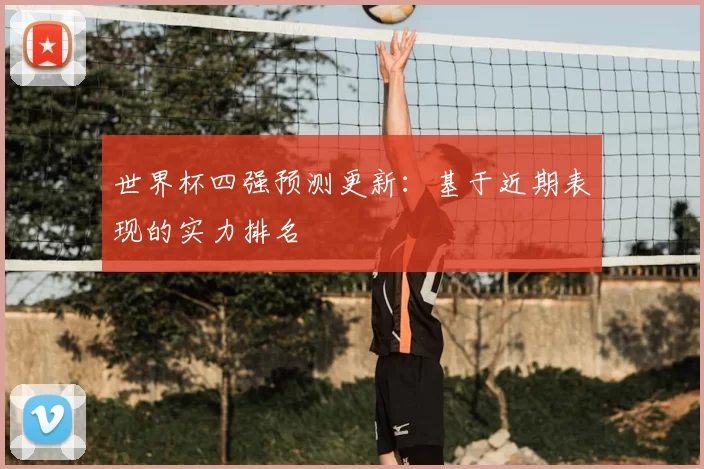 世界杯四强预测更新：基于近期表现的实力排名