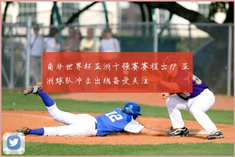 南非世界杯亚洲十强赛赛程出炉 亚洲球队冲击出线备受关注