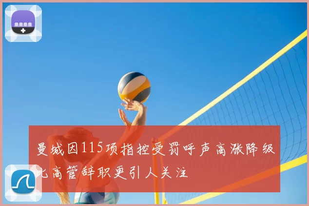 曼城因115项指控受罚呼声高涨降级比高管辞职更引人关注