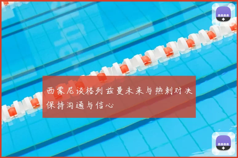 西蒙尼谈格列兹曼未来与热刺对决保持沟通与信心