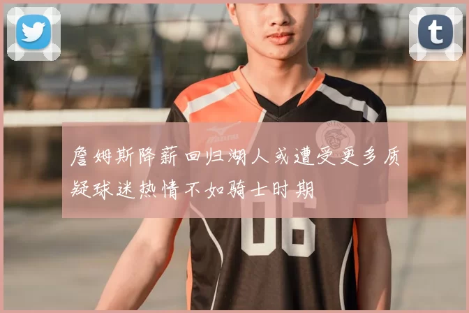 詹姆斯降薪回归湖人或遭受更多质疑球迷热情不如骑士时期
