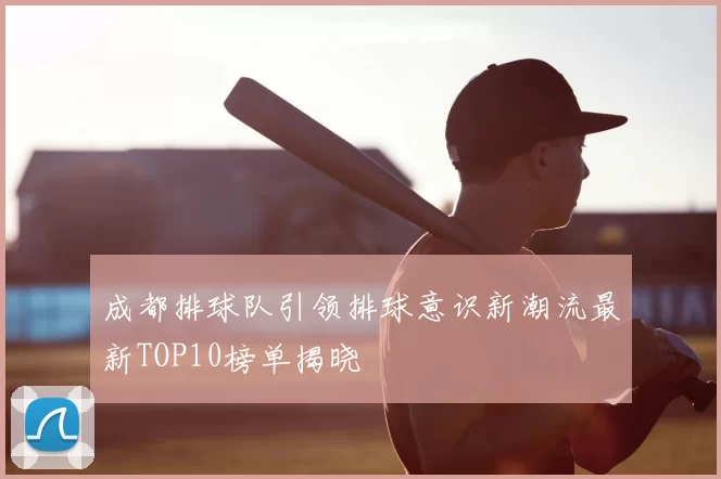 成都排球队引领排球意识新潮流最新TOP10榜单揭晓
