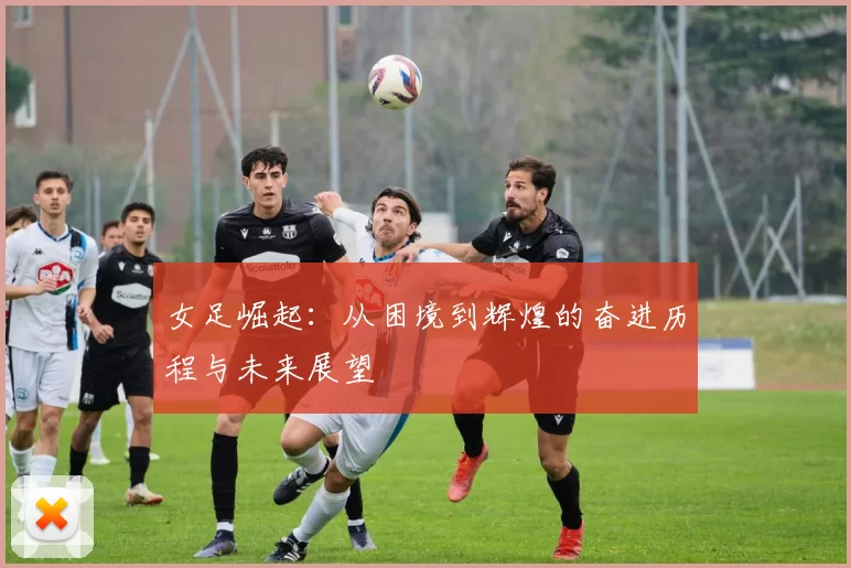女足崛起：从困境到辉煌的奋进历程与未来展望