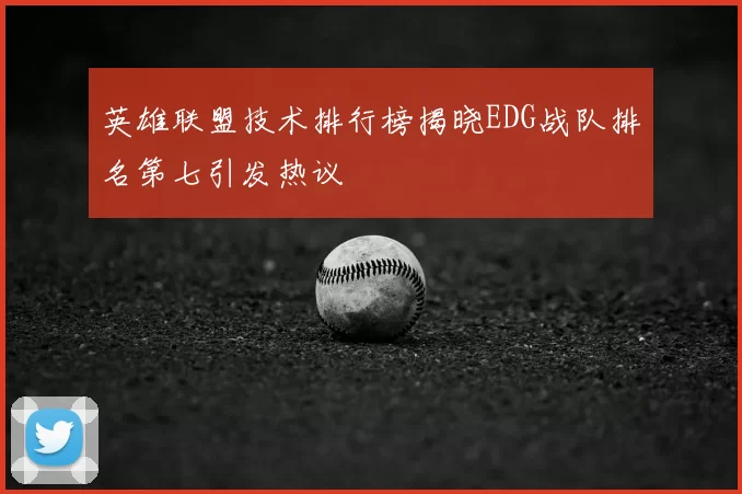 英雄联盟技术排行榜揭晓EDG战队排名第七引发热议