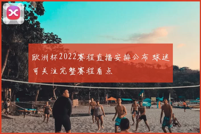 欧洲杯2022赛程直播安排公布 球迷可关注完整赛程看点