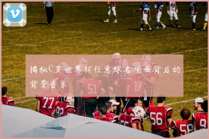 揭秘C罗世界杯任意球名场面背后的背景音乐