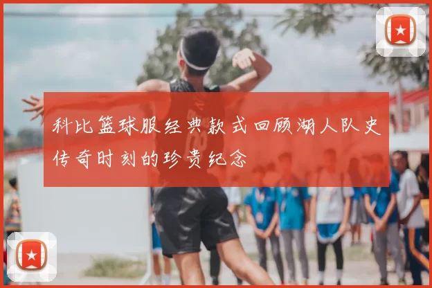 科比篮球服经典款式回顾湖人队史传奇时刻的珍贵纪念