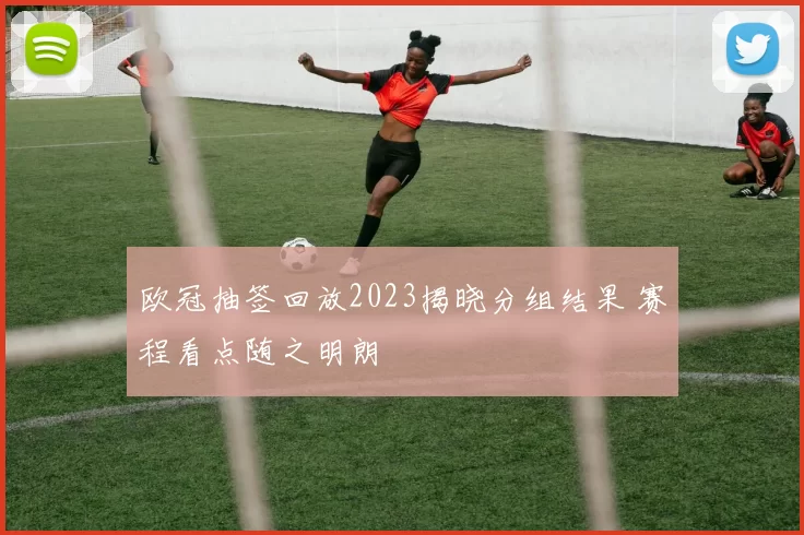 欧冠抽签回放2023揭晓分组结果 赛程看点随之明朗
