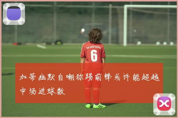 加蒂幽默自嘲称踢前锋或许能超越中场进球数