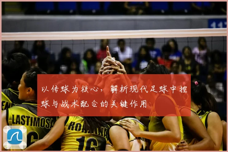 以传球为核心，解析现代足球中控球与战术配合的关键作用
