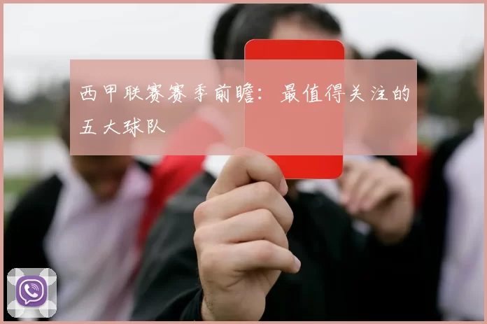 西甲联赛赛季前瞻：最值得关注的五大球队