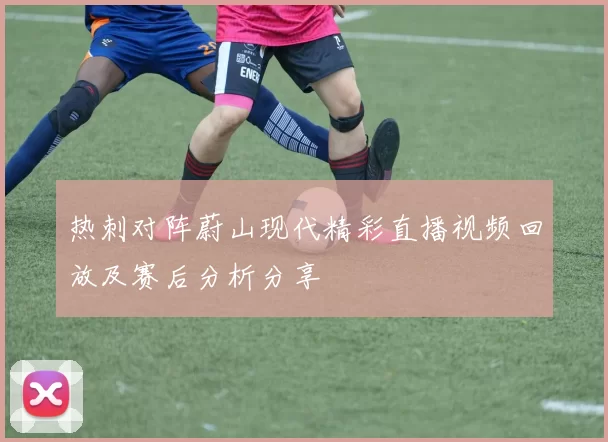 热刺对阵蔚山现代精彩直播视频回放及赛后分析分享