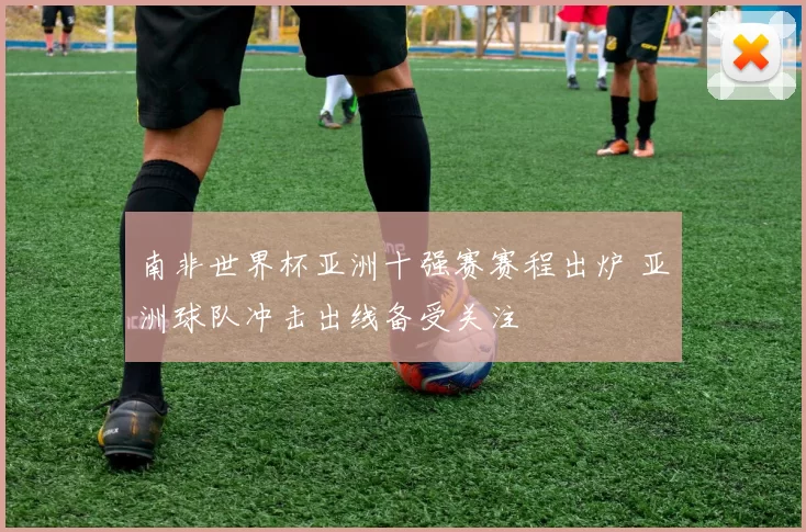 南非世界杯亚洲十强赛赛程出炉 亚洲球队冲击出线备受关注