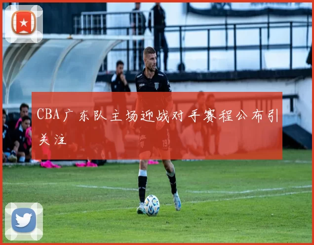 CBA广东队主场迎战对手赛程公布引关注