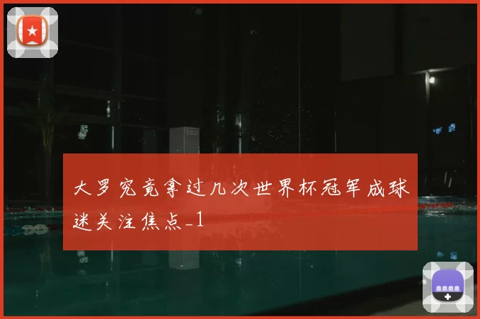 大罗究竟拿过几次世界杯冠军成球迷关注焦点_1