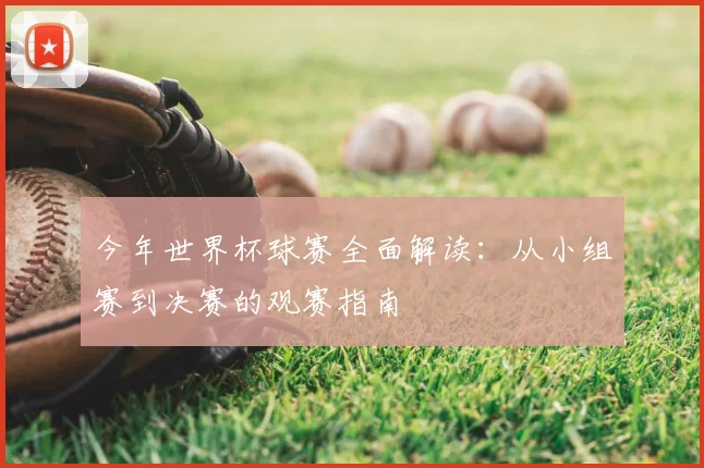 今年世界杯球赛全面解读:从小组赛到决赛的观赛指南