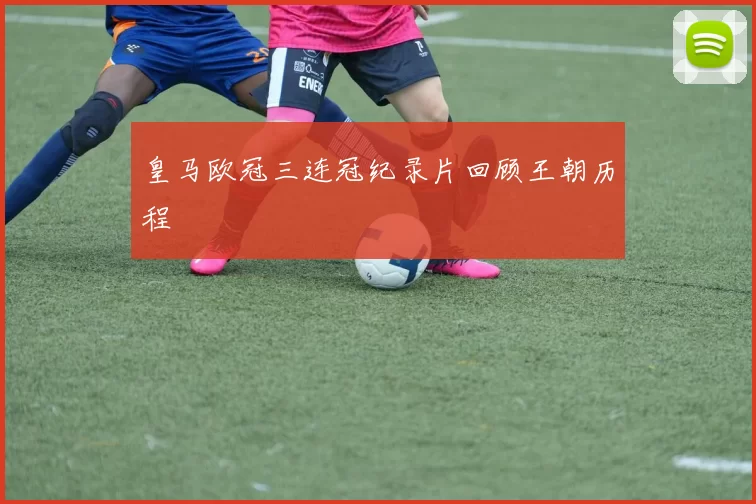 皇马欧冠三连冠纪录片回顾王朝历程