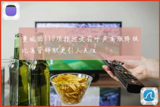 曼城因115项指控受罚呼声高涨降级比高管辞职更引人关注