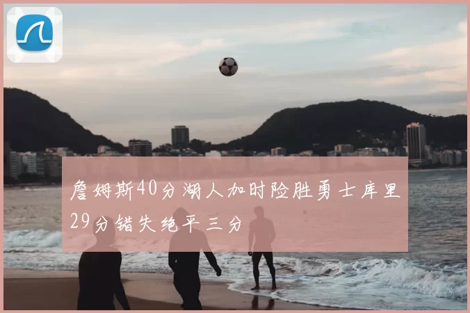 詹姆斯40分湖人加时险胜勇士库里29分错失绝平三分