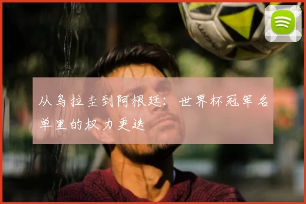 从乌拉圭到阿根廷：世界杯冠军名单里的权力更迭