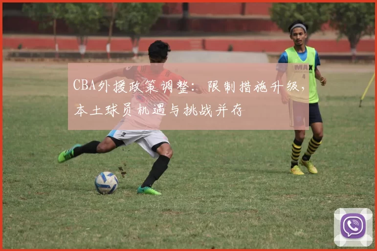 CBA外援政策调整：限制措施升级，本土球员机遇与挑战并存