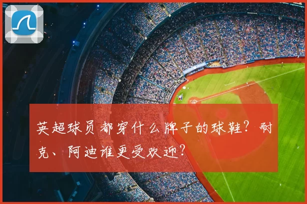 英超球员都穿什么牌子的球鞋？耐克、阿迪谁更受欢迎？