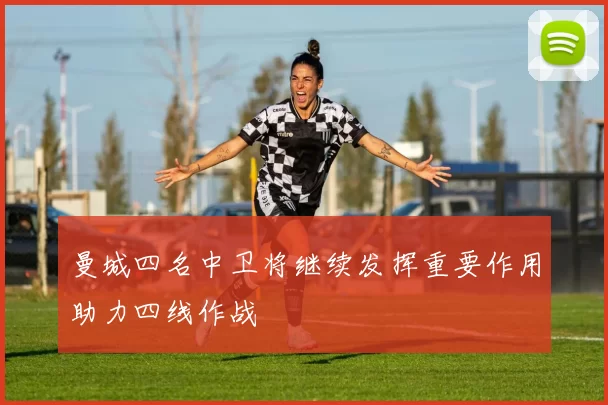 曼城四名中卫将继续发挥重要作用助力四线作战