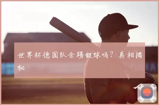 世界杯德国队会踢假球吗?真相揭秘