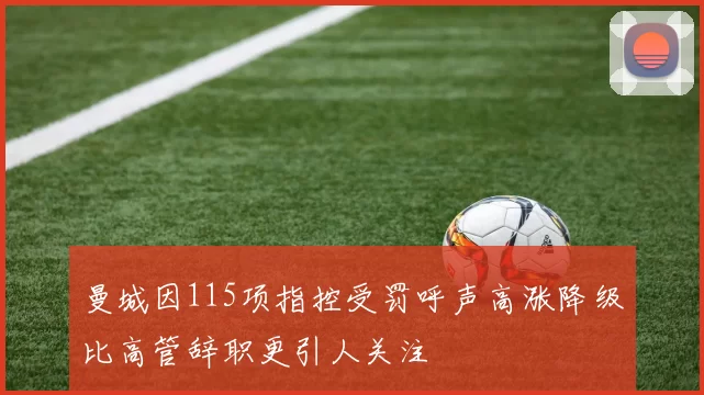 曼城因115项指控受罚呼声高涨降级比高管辞职更引人关注