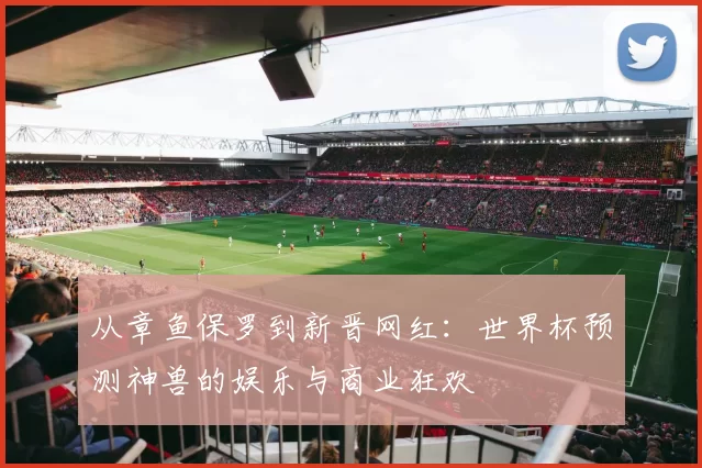从章鱼保罗到新晋网红:世界杯预测神兽的娱乐与商业狂欢