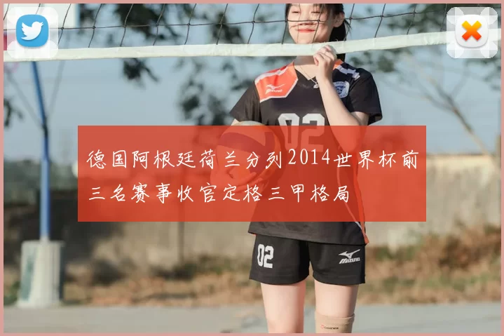 德国阿根廷荷兰分列2014世界杯前三名赛事收官定格三甲格局