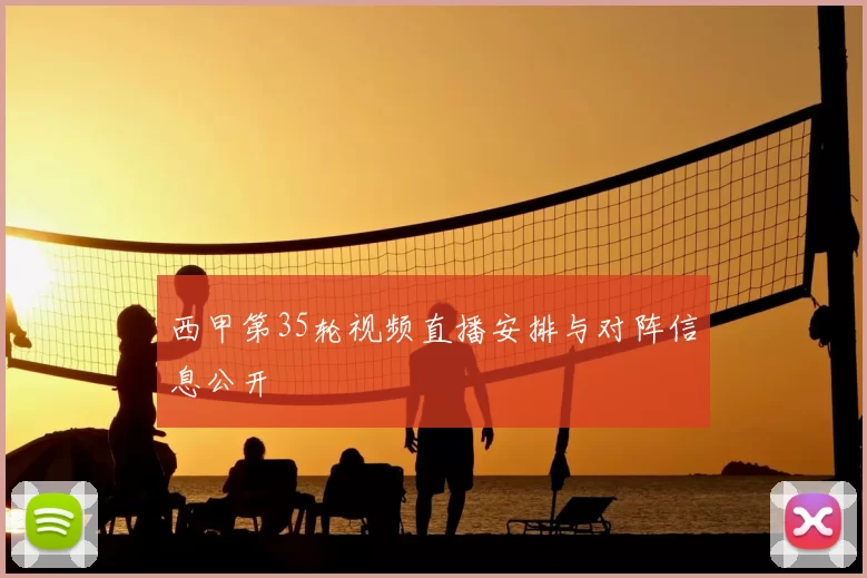 西甲第35轮视频直播安排与对阵信息公开