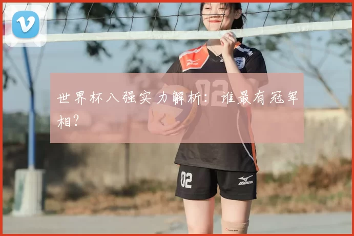 世界杯八强实力解析：谁最有冠军相？