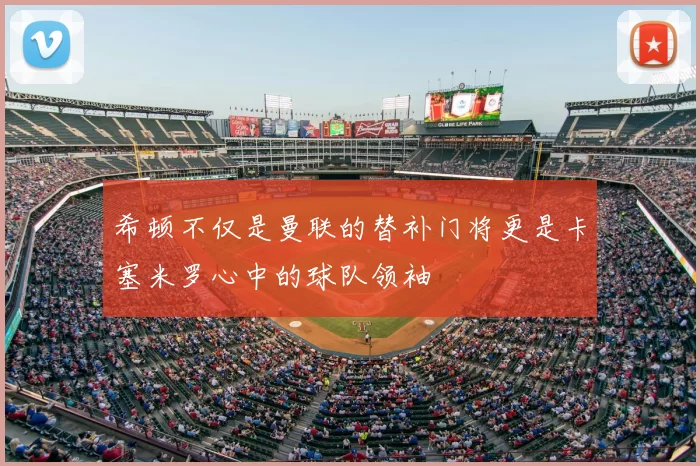 希顿不仅是曼联的替补门将更是卡塞米罗心中的球队领袖