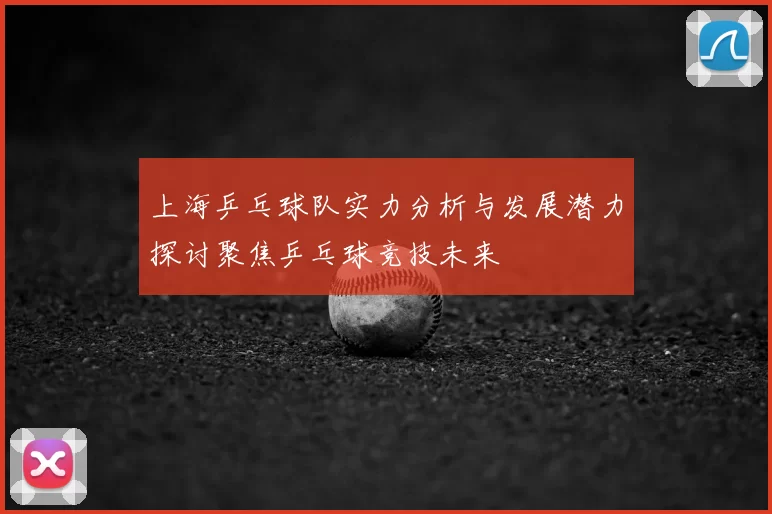 上海乒乓球队实力分析与发展潜力探讨聚焦乒乓球竞技未来