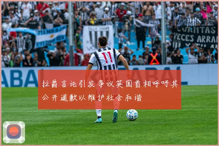 拉爵言论引发争议英国首相呼吁其公开道歉以维护社会和谐