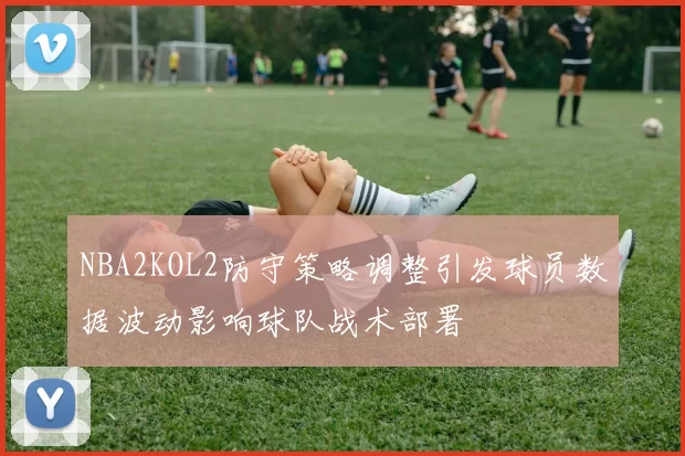 NBA2KOL2防守策略调整引发球员数据波动影响球队战术部署
